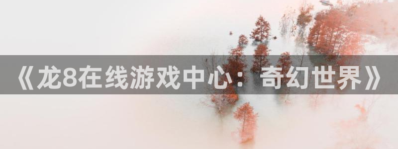 壹号电子娱乐app下载安装：《龙8在线游戏中心：奇幻世界》