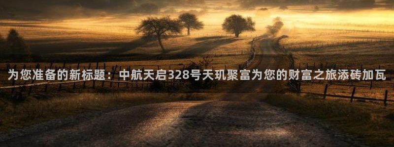 wg电子全新用户选择.快速直达.中国：为您准备的新标题：中航天启328号天玑聚富为您的财富之旅添砖加瓦